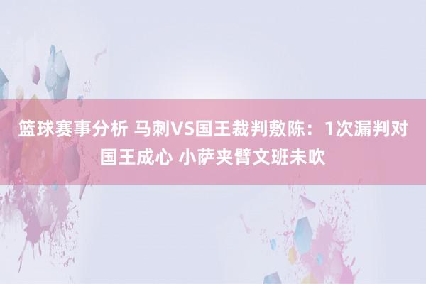 篮球赛事分析 马刺VS国王裁判敷陈：1次漏判对国王成心 小萨夹臂文班未吹