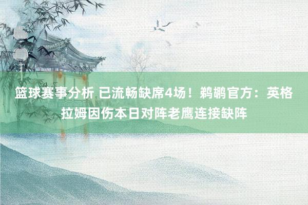 篮球赛事分析 已流畅缺席4场！鹈鹕官方：英格拉姆因伤本日对阵老鹰连接缺阵