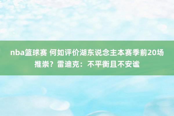 nba篮球赛 何如评价湖东说念主本赛季前20场推崇？雷迪克：不平衡且不安谧