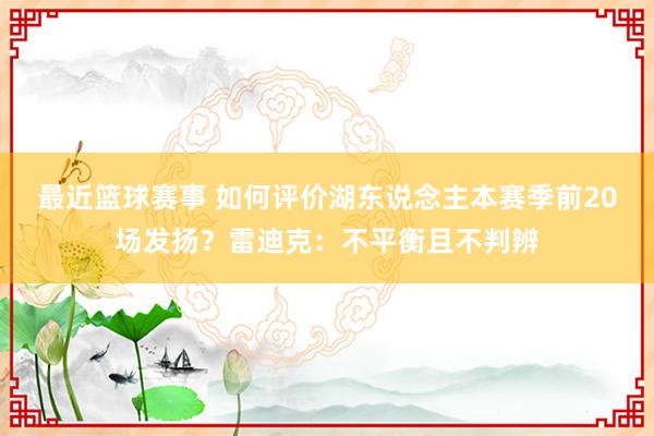 最近篮球赛事 如何评价湖东说念主本赛季前20场发扬？雷迪克：不平衡且不判辨