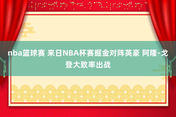 nba篮球赛 来日NBA杯赛掘金对阵英豪 阿隆-戈登大致率出战