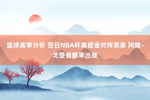 篮球赛事分析 翌日NBA杯赛掘金对阵英豪 阿隆-戈登省略率出战