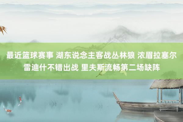 最近篮球赛事 湖东说念主客战丛林狼 浓眉拉塞尔雷迪什不错出战 里夫斯流畅第二场缺阵