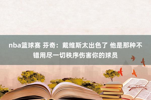 nba篮球赛 芬奇：戴维斯太出色了 他是那种不错用尽一切秩序伤害你的球员