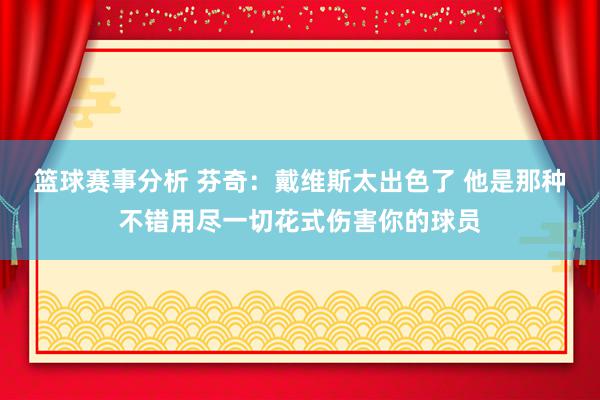 篮球赛事分析 芬奇：戴维斯太出色了 他是那种不错用尽一切花式伤害你的球员