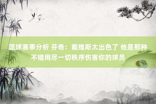 篮球赛事分析 芬奇：戴维斯太出色了 他是那种不错用尽一切秩序伤害你的球员