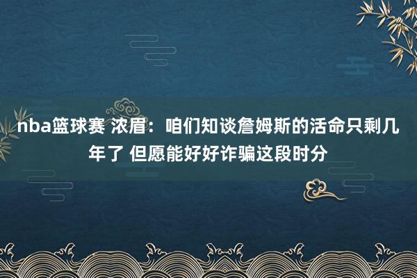 nba篮球赛 浓眉：咱们知谈詹姆斯的活命只剩几年了 但愿能好好诈骗这段时分