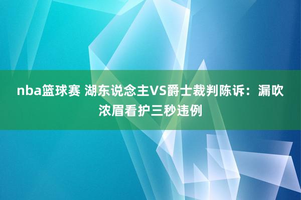 nba篮球赛 湖东说念主VS爵士裁判陈诉：漏吹浓眉看护三秒违例