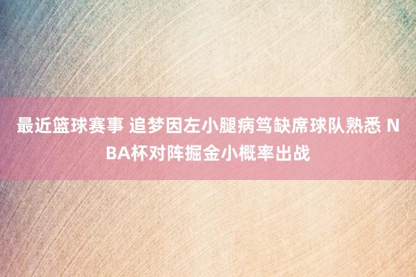 最近篮球赛事 追梦因左小腿病笃缺席球队熟悉 NBA杯对阵掘金小概率出战