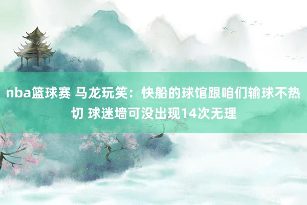 nba篮球赛 马龙玩笑：快船的球馆跟咱们输球不热切 球迷墙可没出现14次无理