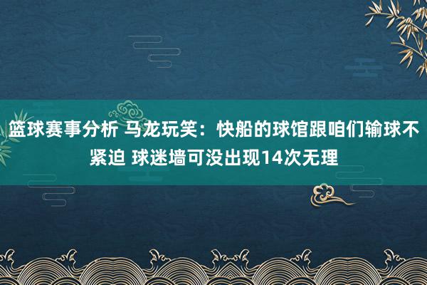 篮球赛事分析 马龙玩笑：快船的球馆跟咱们输球不紧迫 球迷墙可没出现14次无理