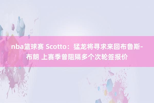 nba篮球赛 Scotto：猛龙将寻求来回布鲁斯-布朗 上赛季曾阻隔多个次轮签报价