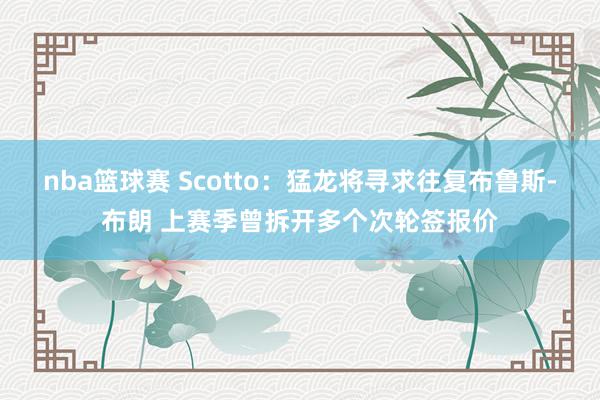 nba篮球赛 Scotto：猛龙将寻求往复布鲁斯-布朗 上赛季曾拆开多个次轮签报价