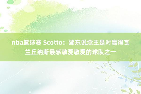 nba篮球赛 Scotto：湖东说念主是对赢得瓦兰丘纳斯最感敬爱敬爱的球队之一