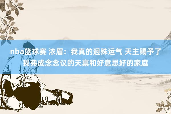 nba篮球赛 浓眉：我真的迥殊运气 天主赐予了我弗成念念议的天禀和好意思好的家庭