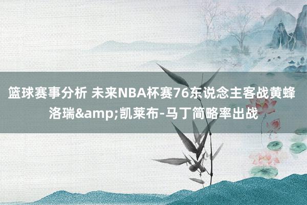 篮球赛事分析 未来NBA杯赛76东说念主客战黄蜂 洛瑞&凯莱布-马丁简略率出战