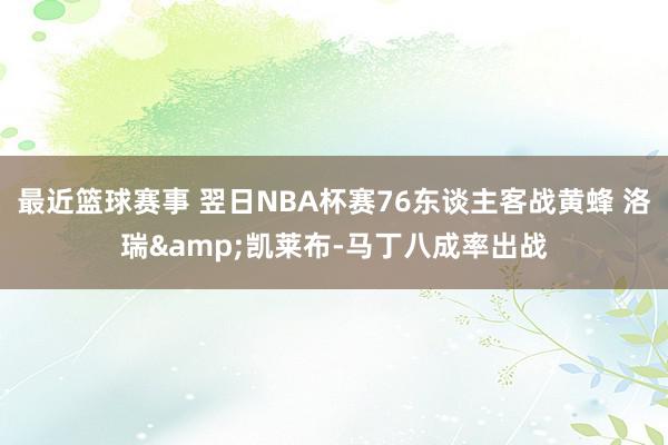 最近篮球赛事 翌日NBA杯赛76东谈主客战黄蜂 洛瑞&凯莱布-马丁八成率出战