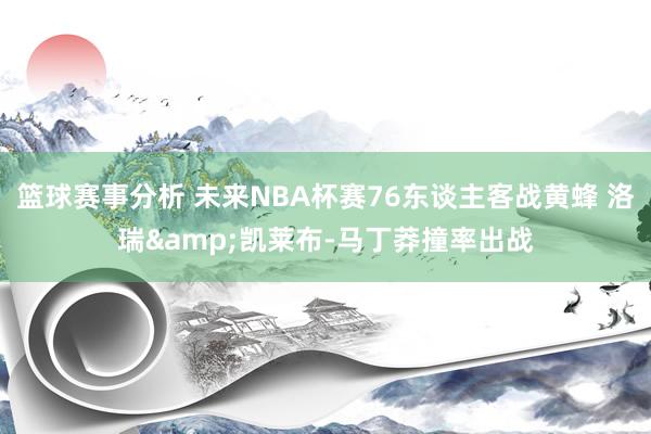 篮球赛事分析 未来NBA杯赛76东谈主客战黄蜂 洛瑞&凯莱布-马丁莽撞率出战