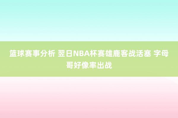 篮球赛事分析 翌日NBA杯赛雄鹿客战活塞 字母哥好像率出战