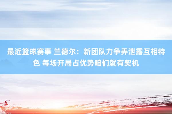 最近篮球赛事 兰德尔：新团队力争弄泄露互相特色 每场开局占优势咱们就有契机