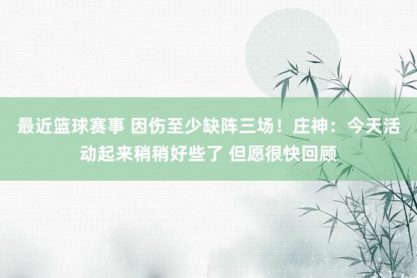 最近篮球赛事 因伤至少缺阵三场！庄神：今天活动起来稍稍好些了 但愿很快回顾