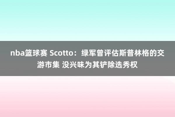 nba篮球赛 Scotto：绿军曾评估斯普林格的交游市集 没兴味为其铲除选秀权