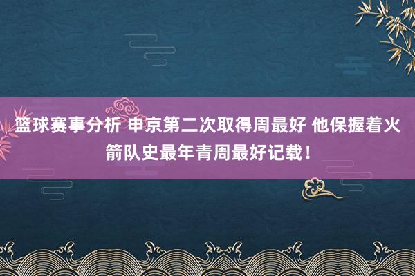 篮球赛事分析 申京第二次取得周最好 他保握着火箭队史最年青周最好记载！