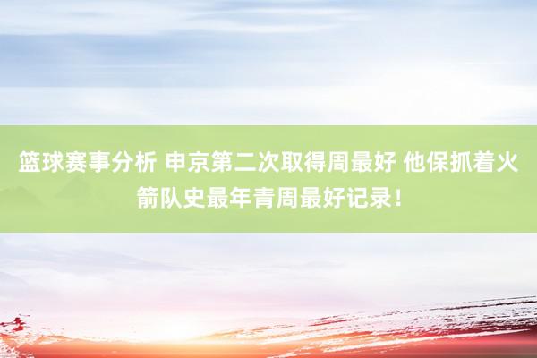 篮球赛事分析 申京第二次取得周最好 他保抓着火箭队史最年青周最好记录！